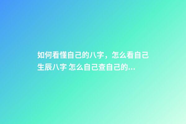 如何看懂自己的八字，怎么看自己生辰八字 怎么自己查自己的八字